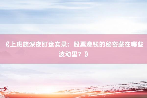 《上班族深夜盯盘实录：股票赚钱的秘密藏在哪些波动里？》
