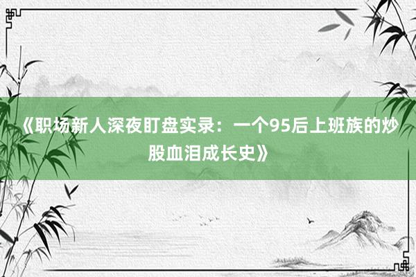 《职场新人深夜盯盘实录：一个95后上班族的炒股血泪成长史》