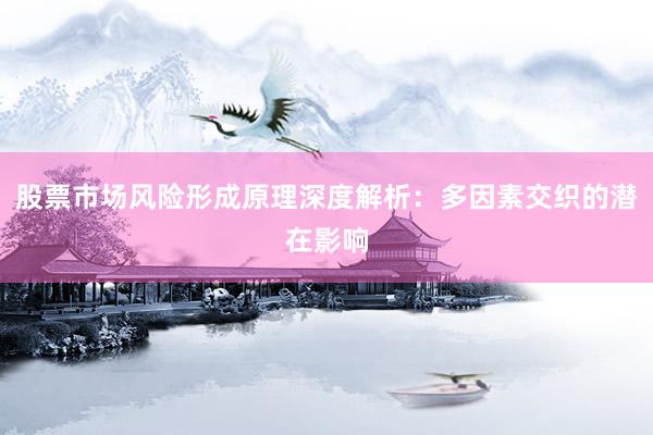 股票市场风险形成原理深度解析：多因素交织的潜在影响