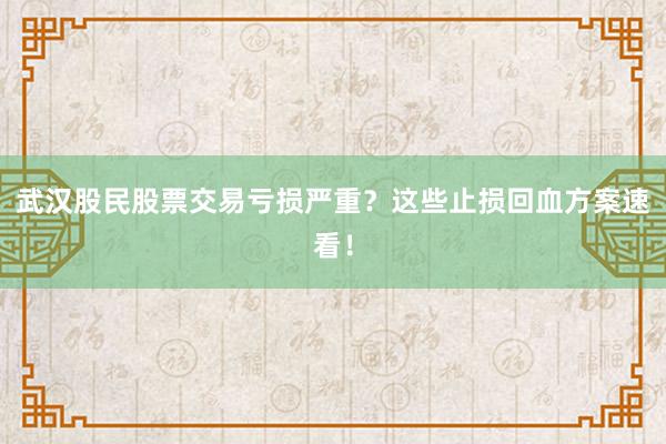 武汉股民股票交易亏损严重？这些止损回血方案速看！