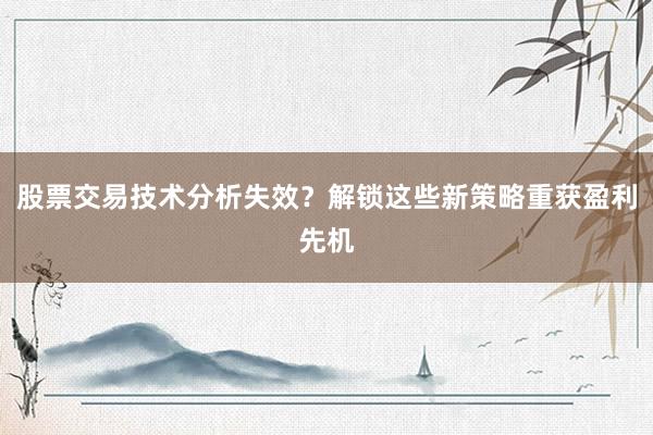 股票交易技术分析失效？解锁这些新策略重获盈利先机