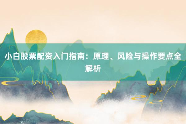 小白股票配资入门指南：原理、风险与操作要点全解析