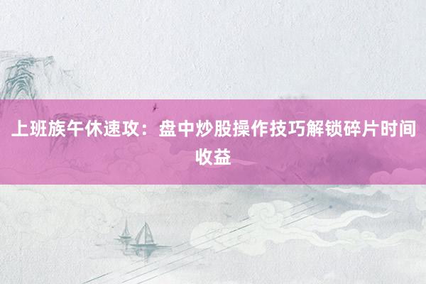上班族午休速攻：盘中炒股操作技巧解锁碎片时间收益