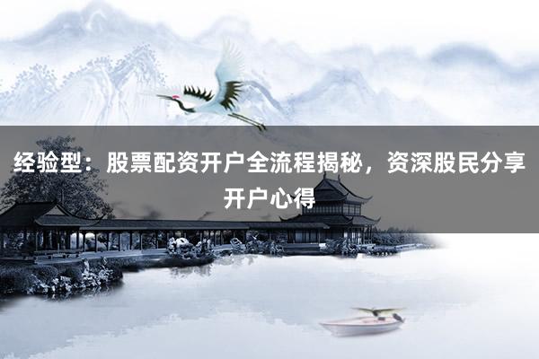 经验型：股票配资开户全流程揭秘，资深股民分享开户心得
