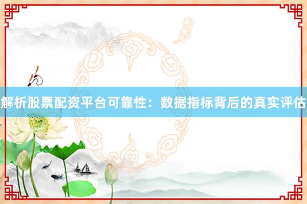 解析股票配资平台可靠性：数据指标背后的真实评估