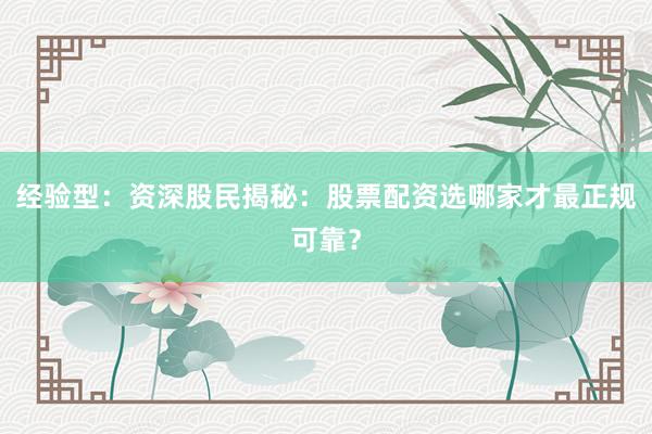 经验型：资深股民揭秘：股票配资选哪家才最正规可靠？