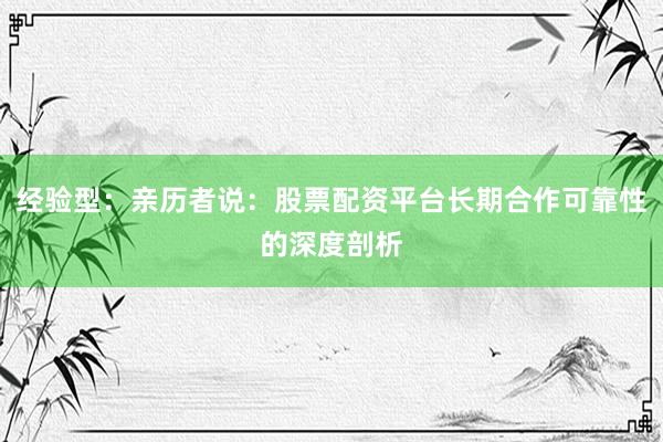 经验型：亲历者说：股票配资平台长期合作可靠性的深度剖析