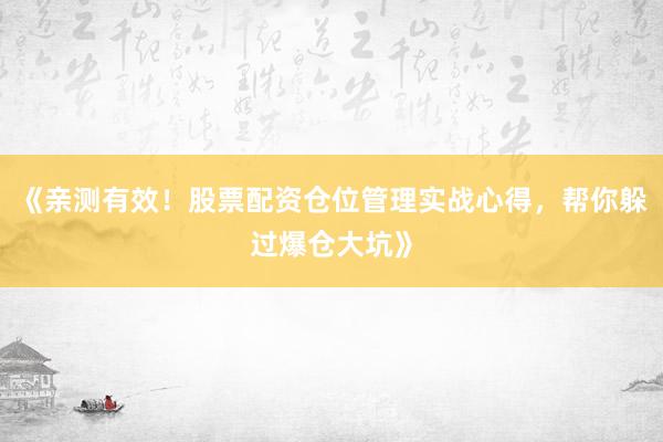 《亲测有效！股票配资仓位管理实战心得，帮你躲过爆仓大坑》