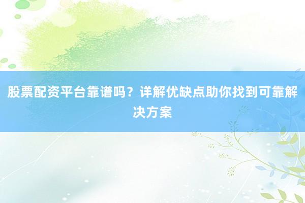 股票配资平台靠谱吗？详解优缺点助你找到可靠解决方案