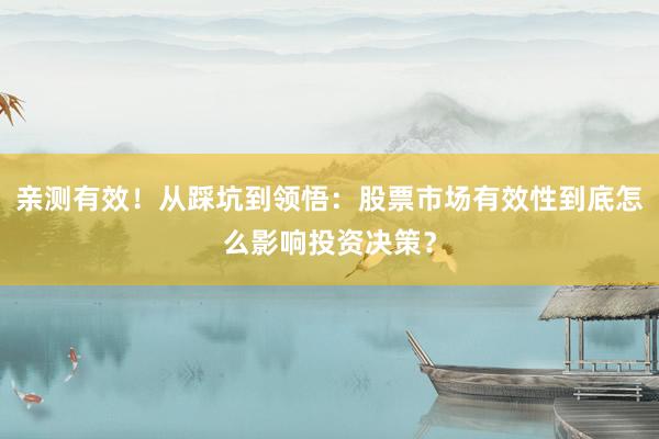 亲测有效！从踩坑到领悟：股票市场有效性到底怎么影响投资决策？