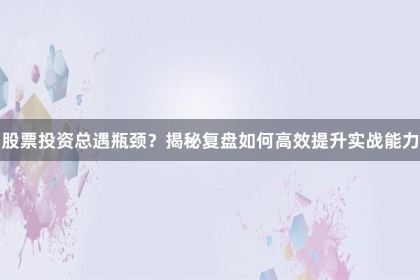 股票投资总遇瓶颈？揭秘复盘如何高效提升实战能力