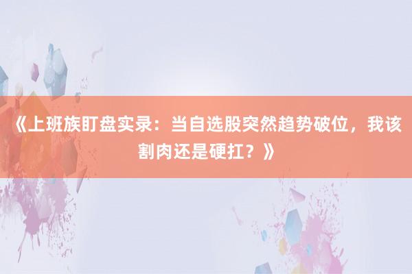 《上班族盯盘实录：当自选股突然趋势破位，我该割肉还是硬扛？》