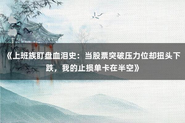 《上班族盯盘血泪史：当股票突破压力位却扭头下跌，我的止损单卡在半空》