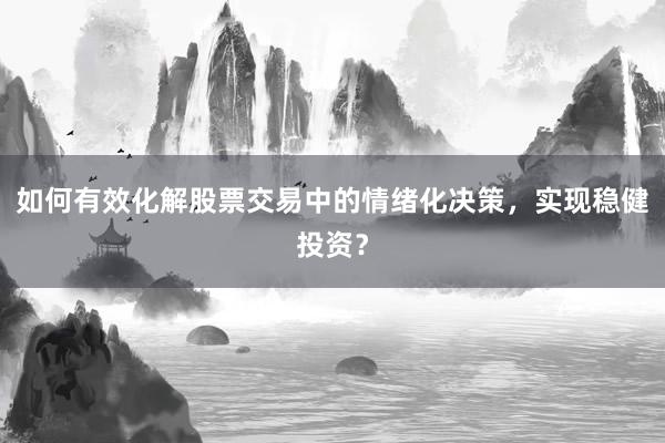 如何有效化解股票交易中的情绪化决策，实现稳健投资？