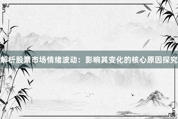 解析股票市场情绪波动：影响其变化的核心原因探究