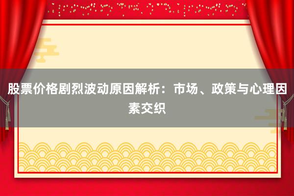 股票价格剧烈波动原因解析：市场、政策与心理因素交织