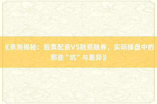 《亲测揭秘：股票配资VS融资融券，实际操盘中的那些“坑”与差异》