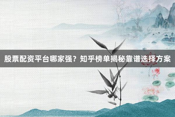 股票配资平台哪家强？知乎榜单揭秘靠谱选择方案
