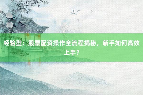 经验型：股票配资操作全流程揭秘，新手如何高效上手？