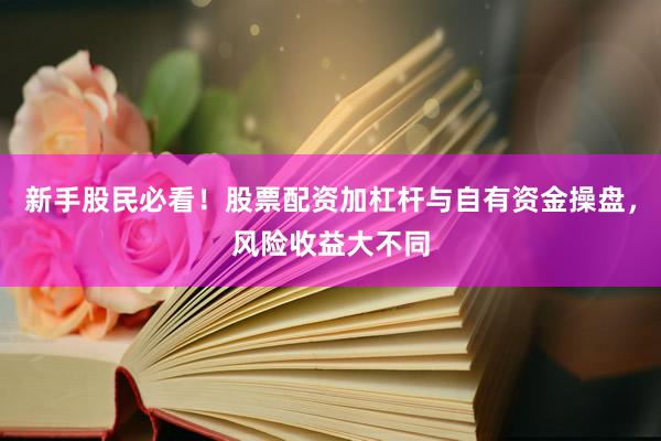 新手股民必看！股票配资加杠杆与自有资金操盘，风险收益大不同