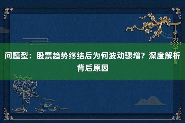问题型：股票趋势终结后为何波动骤增？深度解析背后原因