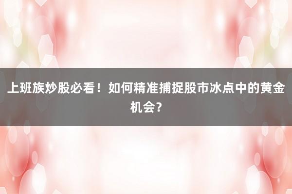 上班族炒股必看！如何精准捕捉股市冰点中的黄金机会？