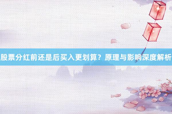 股票分红前还是后买入更划算？原理与影响深度解析