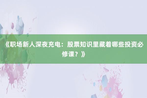 《职场新人深夜充电：股票知识里藏着哪些投资必修课？》