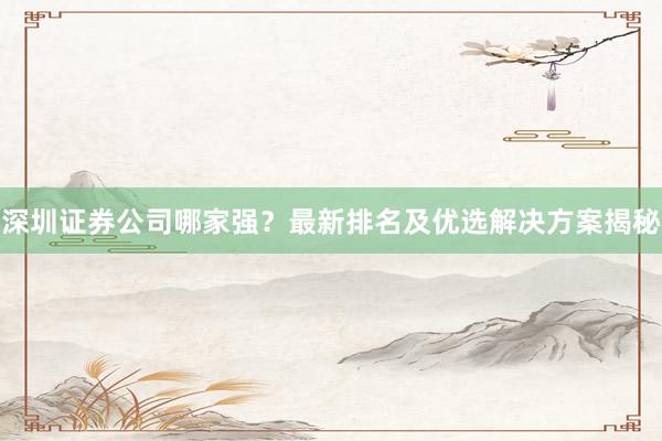 深圳证券公司哪家强？最新排名及优选解决方案揭秘