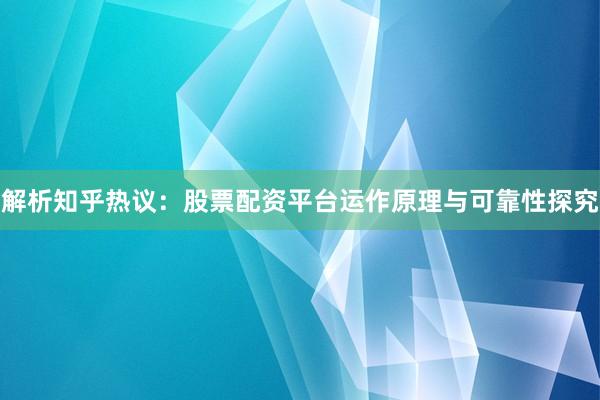 解析知乎热议：股票配资平台运作原理与可靠性探究