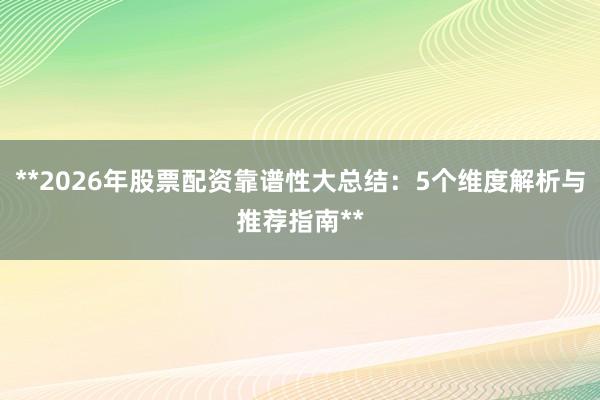 **2026年股票配资靠谱性大总结：5个维度解析与推荐指南**