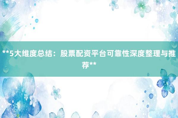 **5大维度总结：股票配资平台可靠性深度整理与推荐**
