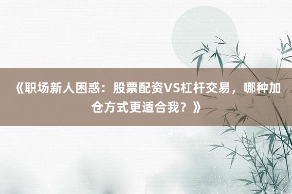 《职场新人困惑：股票配资VS杠杆交易，哪种加仓方式更适合我？》