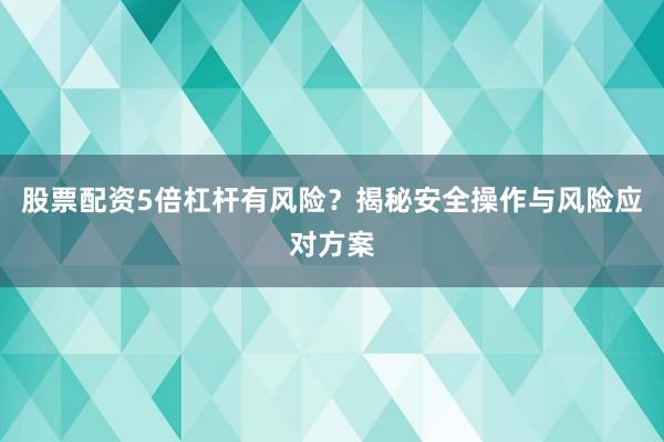 股票配资5倍杠杆有风险？揭秘安全操作与风险应对方案