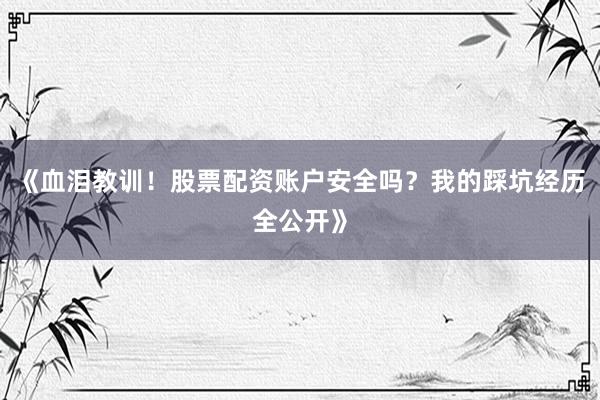 《血泪教训！股票配资账户安全吗？我的踩坑经历全公开》