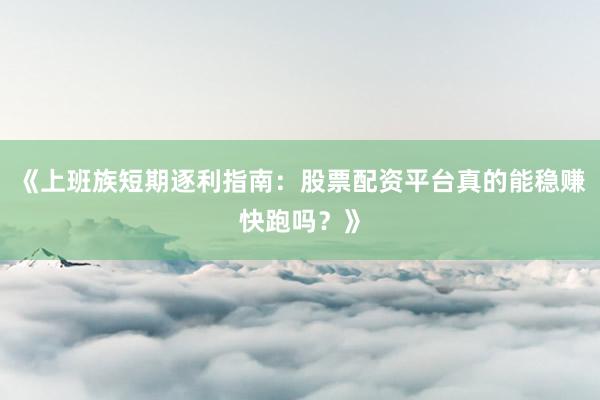 《上班族短期逐利指南：股票配资平台真的能稳赚快跑吗？》