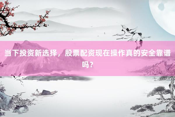 当下投资新选择，股票配资现在操作真的安全靠谱吗？