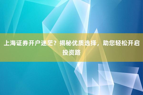 上海证券开户迷茫？揭秘优质选择，助您轻松开启投资路
