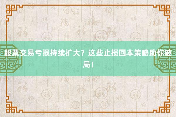 股票交易亏损持续扩大？这些止损回本策略助你破局！