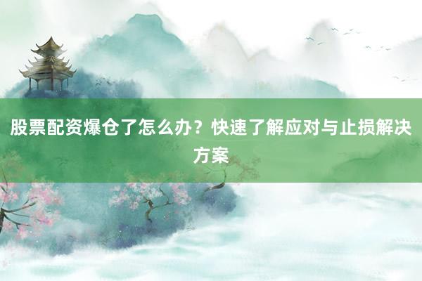 股票配资爆仓了怎么办？快速了解应对与止损解决方案
