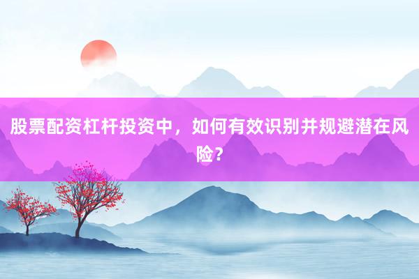 股票配资杠杆投资中，如何有效识别并规避潜在风险？