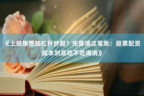 《上班族想加杠杆炒股？先算清这笔账：股票配资成本到底吃不吃得消》