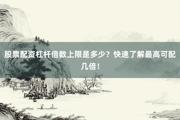 股票配资杠杆倍数上限是多少？快速了解最高可配几倍！