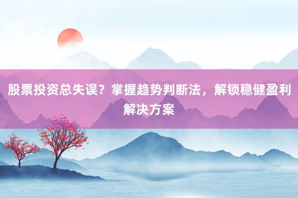 股票投资总失误？掌握趋势判断法，解锁稳健盈利解决方案