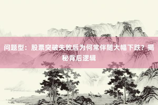 问题型：股票突破失败后为何常伴随大幅下跌？揭秘背后逻辑