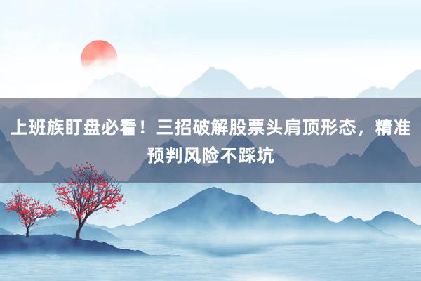 上班族盯盘必看！三招破解股票头肩顶形态，精准预判风险不踩坑