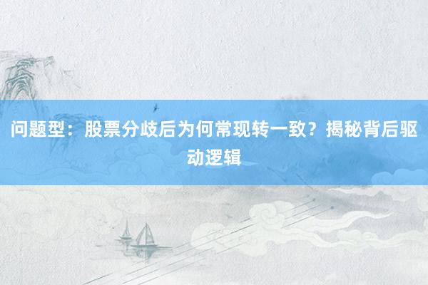 问题型：股票分歧后为何常现转一致？揭秘背后驱动逻辑