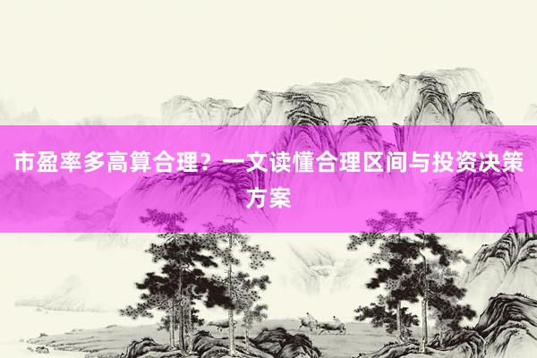 市盈率多高算合理？一文读懂合理区间与投资决策方案