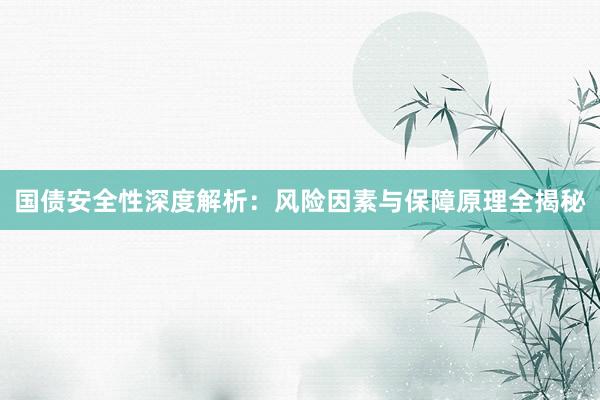 国债安全性深度解析：风险因素与保障原理全揭秘