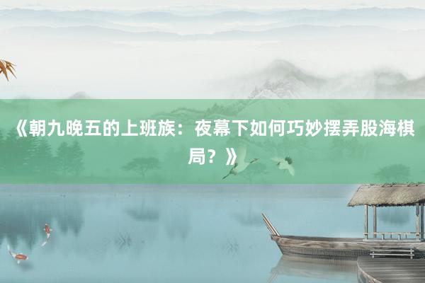 《朝九晚五的上班族：夜幕下如何巧妙摆弄股海棋局？》